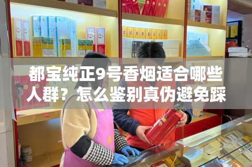 都宝纯正9号香烟适合哪些人群？怎么鉴别真伪避免踩坑？