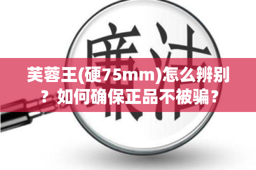 芙蓉王(硬75mm)怎么辨别？如何确保正品不被骗？